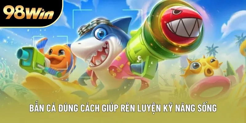 Bắn cá đúng cách giúp rèn luyện kỹ năng sống Bắn cá đúng cách giúp rèn luyện kỹ năng sống