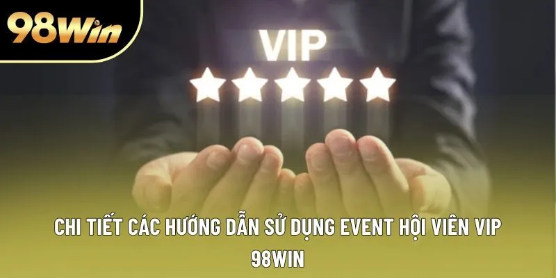 Chi tiết các hướng dẫn sử dụng event hội viên VIP 98win Chi tiết các hướng dẫn sử dụng event hội viên VIP 98win